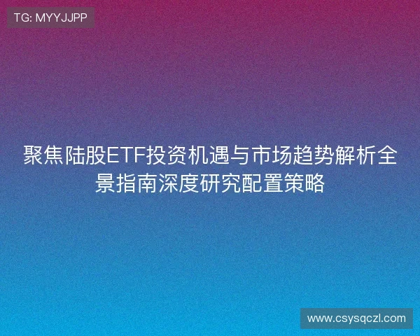 聚焦陆股ETF投资机遇与市场趋势解析全景指南深度研究配置策略
