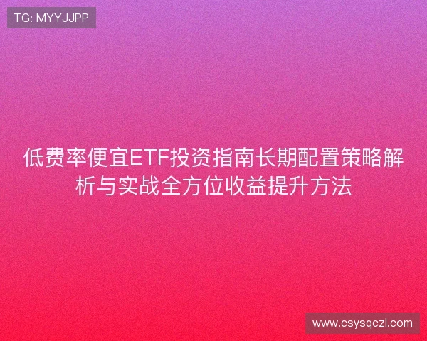 低费率便宜ETF投资指南长期配置策略解析与实战全方位收益提升方法